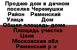 Продаю дом в дачном поселке Черемушки › Район ­ Раменский  › Улица ­ 4/8 › Дом ­ 52 › Общая площадь дома ­ 155 › Площадь участка ­ 800 › Цена ­ 4 500 000 - Московская обл., Раменский р-н, Толмачево д. Недвижимость » Дома, коттеджи, дачи продажа   . Московская обл.